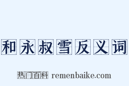 和永叔雪反义词是什么意思的图片